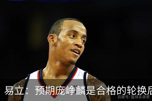 易立：预期庞峥麟是合格的轮换后卫 没想到他这么快成为后场核心