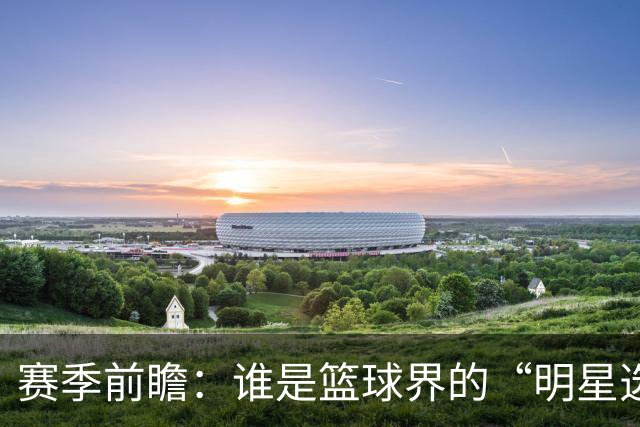 赛季前瞻：谁是篮球界的“明星选手”？