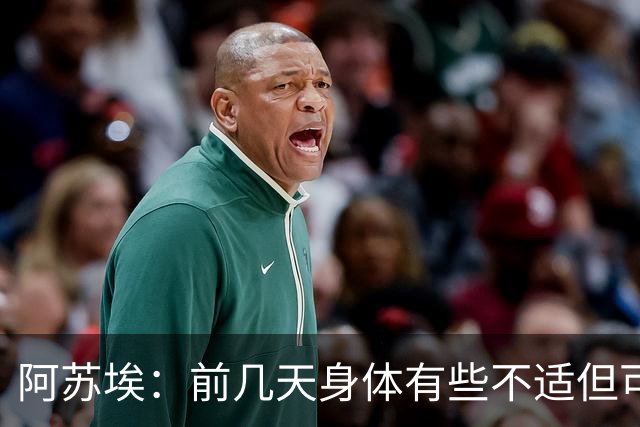 阿苏埃：前几天身体有些不适但可以坚持，新教练组讲究整体性